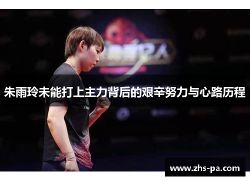 朱雨玲未能打上主力背后的艰辛努力与心路历程 朱雨玲未能打上主力背后的艰辛努力与心路历程
