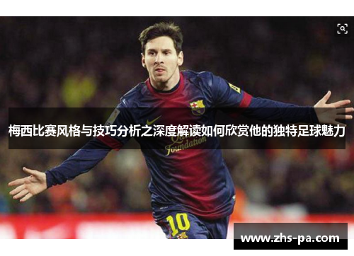 梅西比赛风格与技巧分析之深度解读如何欣赏他的独特足球魅力