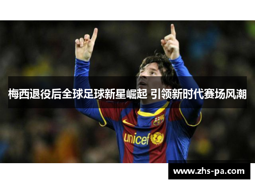 梅西退役后全球足球新星崛起 引领新时代赛场风潮