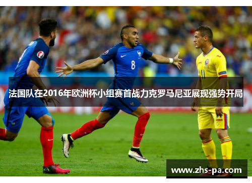 法国队在2016年欧洲杯小组赛首战力克罗马尼亚展现强势开局