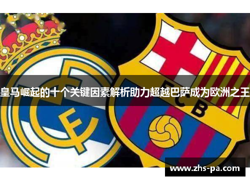 皇马崛起的十个关键因素解析助力超越巴萨成为欧洲之王 皇马崛起的十个关键因素解析助力超越巴萨成为欧洲之王