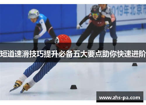 短道速滑技巧提升必备五大要点助你快速进阶 短道速滑技巧提升必备五大要点助你快速进阶