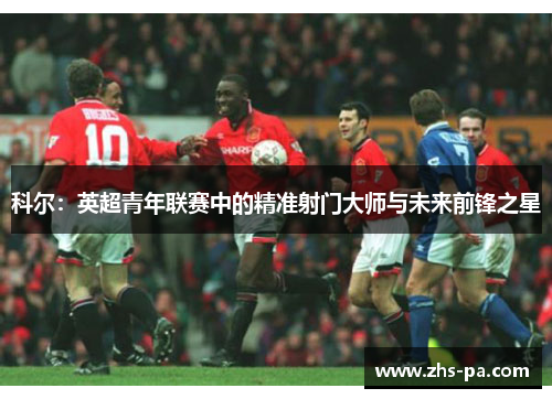 科尔:英超青年联赛中的精准射门大师与未来前锋之星 科尔:英超青年联赛中的精准射门大师与未来前锋之星