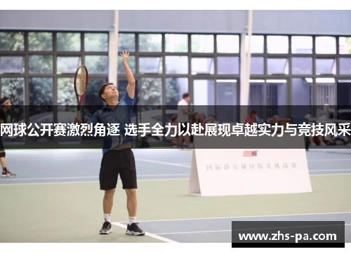 网球公开赛激烈角逐 选手全力以赴展现卓越实力与竞技风采 网球公开赛激烈角逐 选手全力以赴展现卓越实力与竞技风采