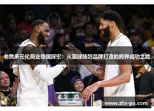 老詹多元化商业帝国探索:从篮球场到品牌打造的跨界成功之路 老詹多元化商业帝国探索:从篮球场到品牌打造的跨界成功之路