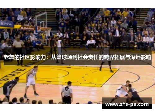 老詹的社区影响力：从篮球场到社会责任的跨界拓展与深远影响