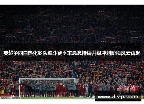 英超争四白热化多队缠斗赛季末悬念持续升级冲刺阶段风云再起 英超争四白热化多队缠斗赛季末悬念持续升级冲刺阶段风云再起