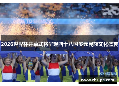 2026世界杯开幕式将呈现四十八国多元民族文化盛宴 2026世界杯开幕式将呈现四十八国多元民族文化盛宴