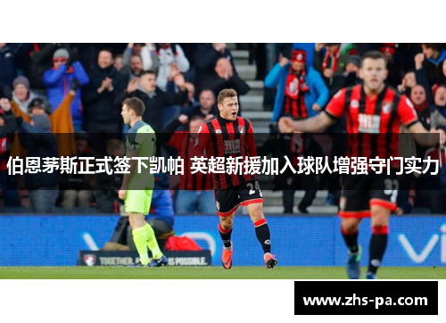 伯恩茅斯正式签下凯帕 英超新援加入球队增强守门实力 伯恩茅斯正式签下凯帕 英超新援加入球队增强守门实力