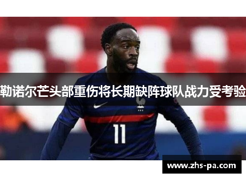 勒诺尔芒头部重伤将长期缺阵球队战力受考验 勒诺尔芒头部重伤将长期缺阵球队战力受考验