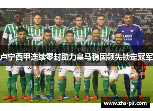 卢宁西甲连续零封助力皇马稳固领先锁定冠军 卢宁西甲连续零封助力皇马稳固领先锁定冠军