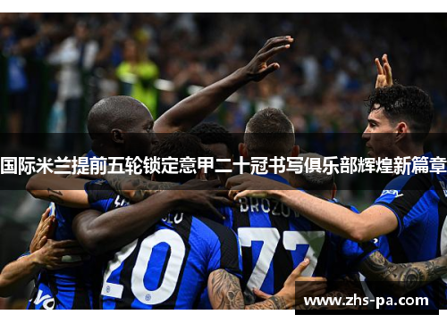 国际米兰提前五轮锁定意甲二十冠书写俱乐部辉煌新篇章 国际米兰提前五轮锁定意甲二十冠书写俱乐部辉煌新篇章