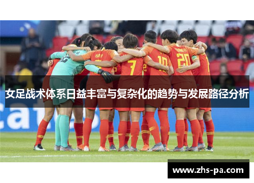 女足战术体系日益丰富与复杂化的趋势与发展路径分析 女足战术体系日益丰富与复杂化的趋势与发展路径分析