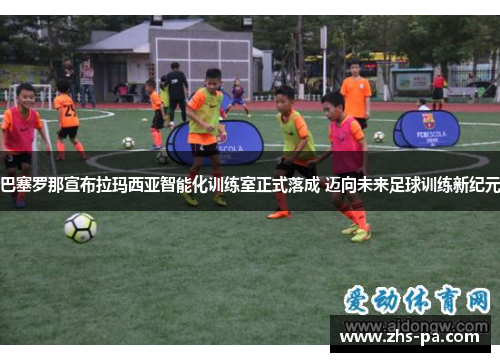 巴塞罗那宣布拉玛西亚智能化训练室正式落成 迈向未来足球训练新纪元 巴塞罗那宣布拉玛西亚智能化训练室正式落成 迈向未来足球训练新纪元