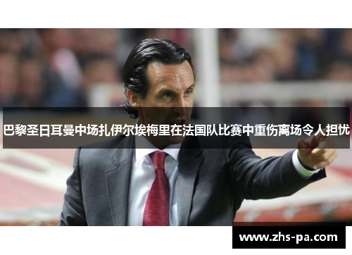 巴黎圣日耳曼中场扎伊尔埃梅里在法国队比赛中重伤离场令人担忧 巴黎圣日耳曼中场扎伊尔埃梅里在法国队比赛中重伤离场令人担忧