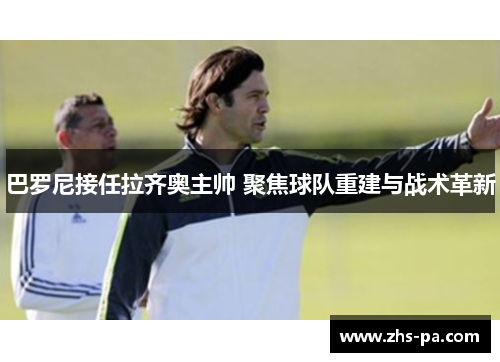 巴罗尼接任拉齐奥主帅 聚焦球队重建与战术革新 巴罗尼接任拉齐奥主帅 聚焦球队重建与战术革新