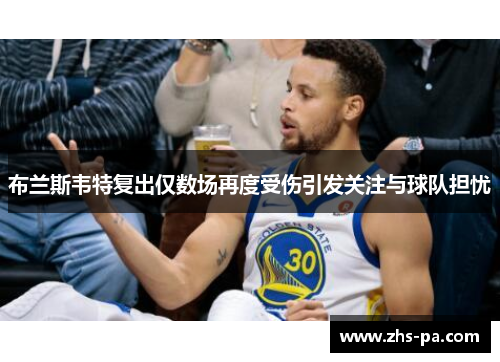 布兰斯韦特复出仅数场再度受伤引发关注与球队担忧