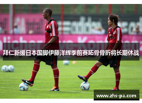 拜仁新援日本国脚伊藤洋辉季前赛跖骨骨折将长期休战 拜仁新援日本国脚伊藤洋辉季前赛跖骨骨折将长期休战