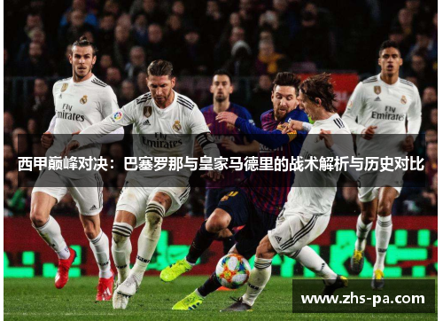 西甲巅峰对决:巴塞罗那与皇家马德里的战术解析与历史对比 西甲巅峰对决:巴塞罗那与皇家马德里的战术解析与历史对比