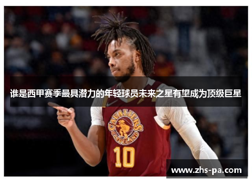 谁是西甲赛季最具潜力的年轻球员未来之星有望成为顶级巨星 谁是西甲赛季最具潜力的年轻球员未来之星有望成为顶级巨星