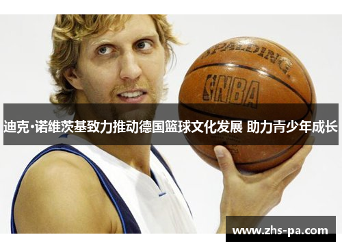 迪克·诺维茨基致力推动德国篮球文化发展 助力青少年成长 迪克·诺维茨基致力推动德国篮球文化发展 助力青少年成长