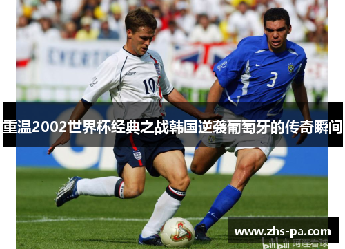 重温2002世界杯经典之战韩国逆袭葡萄牙的传奇瞬间 重温2002世界杯经典之战韩国逆袭葡萄牙的传奇瞬间