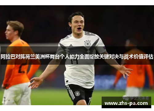 阿拉巴对阵荷兰美洲杯舞台个人能力全面绽放关键对决与战术价值评估 阿拉巴对阵荷兰美洲杯舞台个人能力全面绽放关键对决与战术价值评估