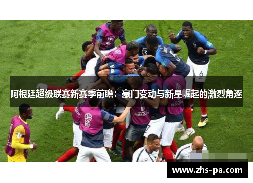 阿根廷超级联赛新赛季前瞻:豪门变动与新星崛起的激烈角逐 阿根廷超级联赛新赛季前瞻:豪门变动与新星崛起的激烈角逐