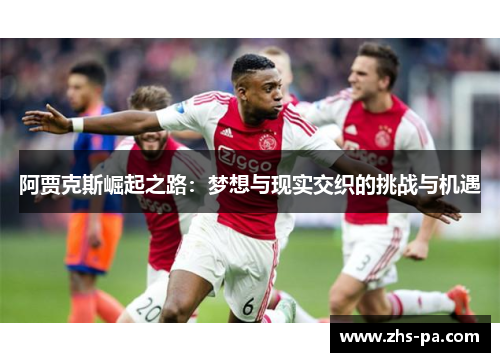 阿贾克斯崛起之路:梦想与现实交织的挑战与机遇 阿贾克斯崛起之路:梦想与现实交织的挑战与机遇