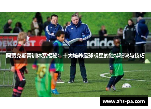 阿贾克斯青训体系揭秘:十大培养足球明星的独特秘诀与技巧 阿贾克斯青训体系揭秘:十大培养足球明星的独特秘诀与技巧