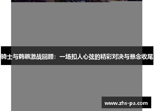 骑士与鹈鹕激战回顾:一场扣人心弦的精彩对决与悬念收尾 骑士与鹈鹕激战回顾:一场扣人心弦的精彩对决与悬念收尾