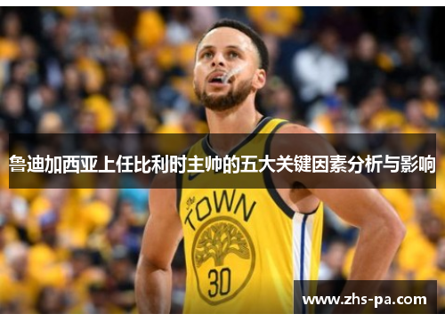 鲁迪加西亚上任比利时主帅的五大关键因素分析与影响 鲁迪加西亚上任比利时主帅的五大关键因素分析与影响