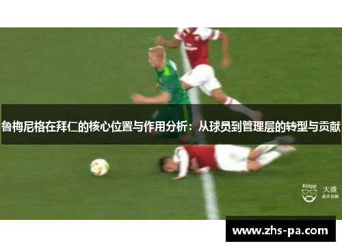 鲁梅尼格在拜仁的核心位置与作用分析:从球员到管理层的转型与贡献 鲁梅尼格在拜仁的核心位置与作用分析:从球员到管理层的转型与贡献