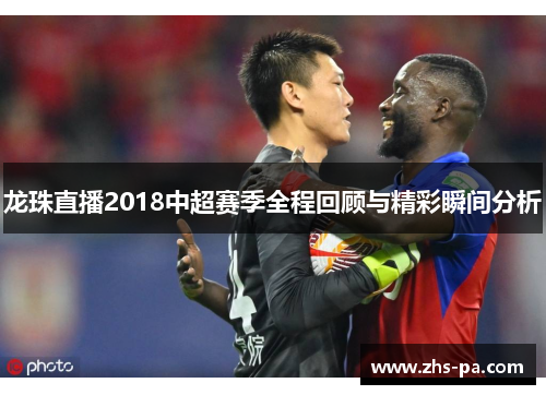 龙珠直播2018中超赛季全程回顾与精彩瞬间分析 龙珠直播2018中超赛季全程回顾与精彩瞬间分析