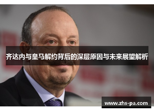 齐达内与皇马解约背后的深层原因与未来展望解析 齐达内与皇马解约背后的深层原因与未来展望解析