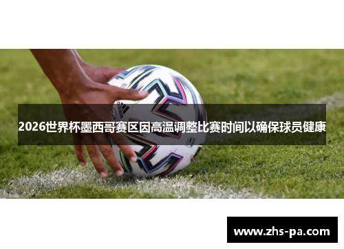 2026世界杯墨西哥赛区因高温调整比赛时间以确保球员健康 2026世界杯墨西哥赛区因高温调整比赛时间以确保球员健康