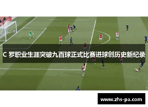 C 罗职业生涯突破九百球正式比赛进球创历史新纪录