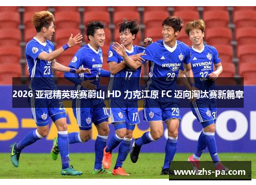 2026 亚冠精英联赛蔚山 HD 力克江原 FC 迈向淘汰赛新篇章