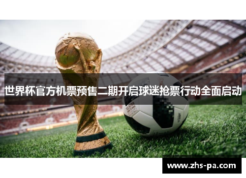 世界杯官方机票预售二期开启球迷抢票行动全面启动 世界杯官方机票预售二期开启球迷抢票行动全面启动