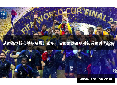 从边缘到核心基尔曼崛起重塑西汉姆防线铁壁引领后防时代新篇