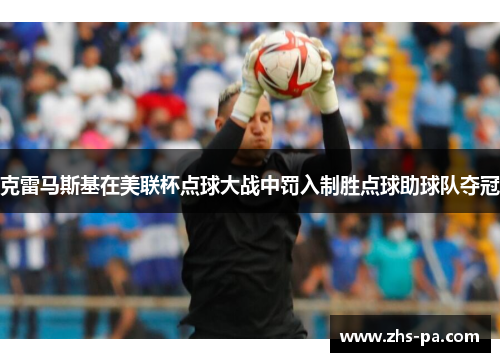 克雷马斯基在美联杯点球大战中罚入制胜点球助球队夺冠 克雷马斯基在美联杯点球大战中罚入制胜点球助球队夺冠