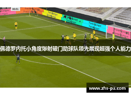 佩德罗内托小角度爆射破门助球队领先展现超强个人能力 佩德罗内托小角度爆射破门助球队领先展现超强个人能力