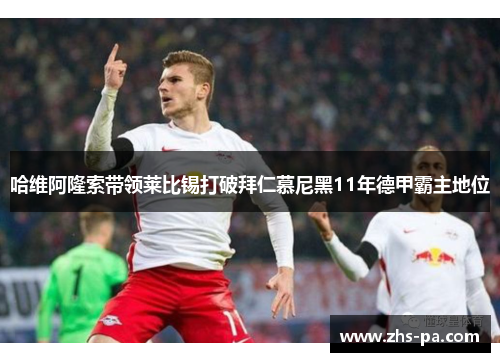 哈维阿隆索带领莱比锡打破拜仁慕尼黑11年德甲霸主地位 哈维阿隆索带领莱比锡打破拜仁慕尼黑11年德甲霸主地位