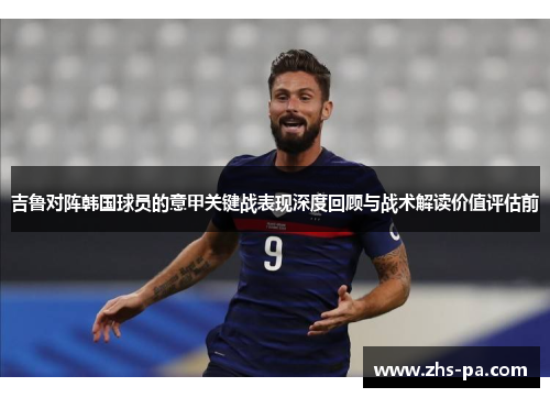 吉鲁对阵韩国球员的意甲关键战表现深度回顾与战术解读价值评估前 吉鲁对阵韩国球员的意甲关键战表现深度回顾与战术解读价值评估前