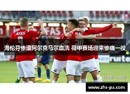 海伦芬惨遭阿尔克马尔血洗 荷甲赛场迎来惨痛一役 海伦芬惨遭阿尔克马尔血洗 荷甲赛场迎来惨痛一役