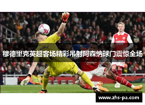 穆德里克英超客场精彩吊射阿森纳球门震惊全场 穆德里克英超客场精彩吊射阿森纳球门震惊全场