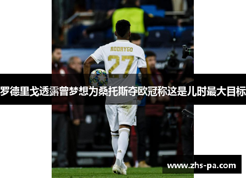 罗德里戈透露曾梦想为桑托斯夺欧冠称这是儿时最大目标 罗德里戈透露曾梦想为桑托斯夺欧冠称这是儿时最大目标