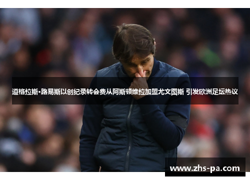 道格拉斯·路易斯以创纪录转会费从阿斯顿维拉加盟尤文图斯 引发欧洲足坛热议 道格拉斯·路易斯以创纪录转会费从阿斯顿维拉加盟尤文图斯 引发欧洲足坛热议